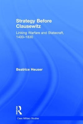 Strategy Before Clausewitz: Linking Warfare and Statecraft, 1400-1830 by Heuser, Beatrice