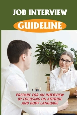 Job Interview Guideline: Prepare For An Interview By Focusing On Attitude And Body Language: Learn How You Dress In An Interview by Mallegni, Billie