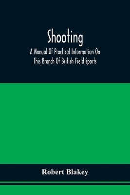 Shooting; A Manual Of Practical Information On This Branch Of British Field Sports by Blakey, Robert