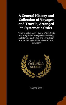 A General History and Collection of Voyages and Travels, Arranged in Systematic Order: Forming a Complete History of the Origin and Progress of Naviga by Kerr, Robert