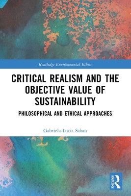 Critical Realism and the Objective Value of Sustainability: Philosophical and Ethical Approaches by Sabau, Gabriela-Lucia