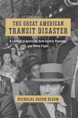 The Great American Transit Disaster: A Century of Austerity, Auto-Centric Planning, and White Flight by Bloom, Nicholas Dagen