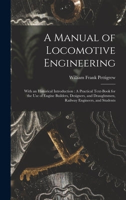 A Manual of Locomotive Engineering: With an Historical Introduction: A Practical Text-Book for the Use of Engine Builders, Designers, and Draughtsmen, by Pettigrew, William Frank