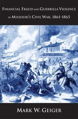 Financial Fraud and Guerrilla Violence in Missouri's Civil War, 1861-1865 by Geiger, Mark W.