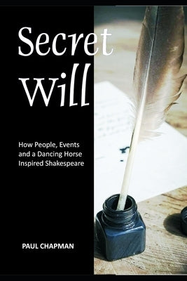 Secret Will: How People, Events and a Dancing Horse Inspired Shakespeare by Chapman, Paul