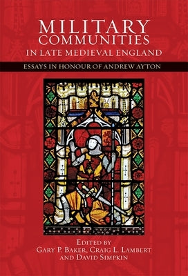 Military Communities in Late Medieval England: Essays in Honour of Andrew Ayton by Baker, Gary P.