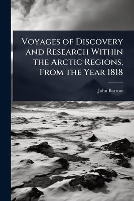 Voyages of Discovery and Research Within the Arctic Regions, From the Year 1818 by Barrow, John