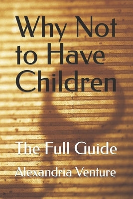 Why Not to Have Children: The Full Guide by Venture, Alexandria