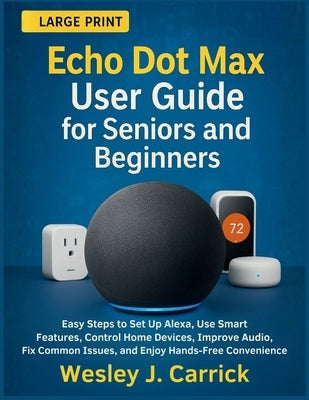 Echo Dot Max User Guide for Seniors and Beginners: Easy Steps to Set Up Alexa, Use Smart Features, Control Home Devices, Improve Audio, Fix Common Iss by Carrick, Wesley J.