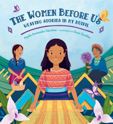 The Women Before Us: Weaving Stories in My Huipil by Armendia-Sánchez, Nydia