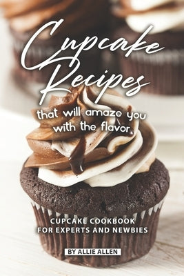 Cupcake Recipes That Will Amaze You with The Flavor: Cupcake Cookbook for Experts and Newbies by Allen, Allie