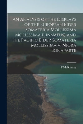 An Analysis of the Displays of the European Eider Somateria Mollissima Mollissima (Linnaeus) and the Pacific Eider Somateria Mollissima V. Nigra Bonap by McKinney, F.