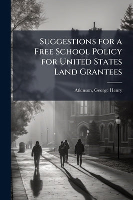 Suggestions for a Free School Policy for United States Land Grantees by [Atkinson, George Henry] 1819-1889 [Fr