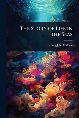 The Story of Life in the Seas by Hickson, Sydney John