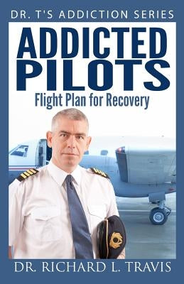 Addicted Pilots: Flight Plan for Recovery by Travis, Richard L.