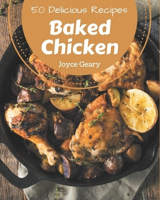 50 Delicious Baked Chicken Recipes: A Must-have Baked Chicken Cookbook for Everyone by Geary, Joyce