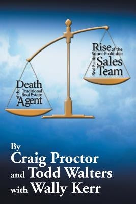 Death of the Traditional Real Estate Agent: Rise of the Super-Profitable Real Estate Sales Team by Proctor, Craig