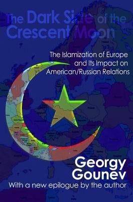 The Dark Side of the Crescent Moon: The Islamization of Europe and its Impact on American/Russian Relations by Gounev, Georgy