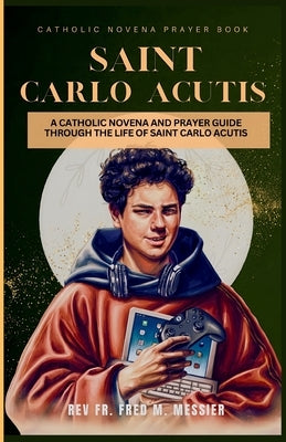 Novena Saint Carlo Acutis: A Catholic Novena and Prayer Guide Through the Life of Saint Carlo Acutis. a Guided Prayer Book by Messier, Fred M.