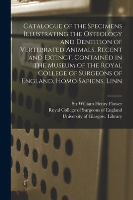 Catalogue of the Specimens Illustrating the Osteology and Dentition of Vertebrated Animals, Recent and Extinct, Contained in the Museum of the Royal C by Flower, William Henry