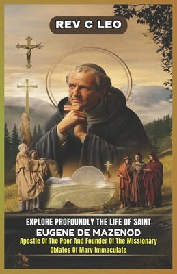 Explore Profoundly the Life of Saint Eugene de Mazenod: Apostle Of The Poor And Founder Of The Missionary Oblates Of Mary Immaculate by Leo, C.