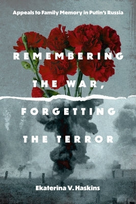Remembering the War, Forgetting the Terror: Appeals to Family Memory in Putin's Russia by Haskins, Ekaterina V.