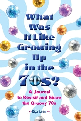 What Was It Like Growing Up in the 70s?: A Journal to Revisit and Share the Groovy 70s by Aarini, Riya