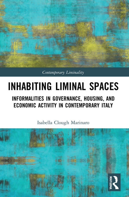 Inhabiting Liminal Spaces: Informalities in Governance, Housing, and Economic Activity in Contemporary Italy by Clough Marinaro, Isabella