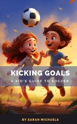Kicking Goals: A Kid's Guide to Soccer by Michaels, Sarah