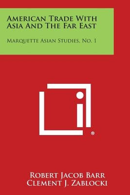 American Trade with Asia and the Far East: Marquette Asian Studies, No. 1 by Barr, Robert Jacob
