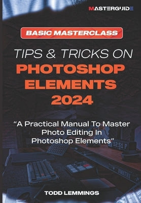 Tips and Tricks on Photoshop Elements 2024; Book I: BASIC MASTERCLASS: A Practical Manual To Master Photo Editing In Photoshop Elements by Lemmings, Todd
