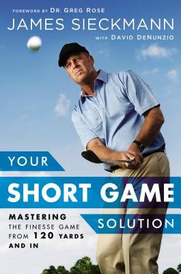 Your Short Game Solution: Mastering the Finesse Game from 120 Yards and in by Sieckmann, James