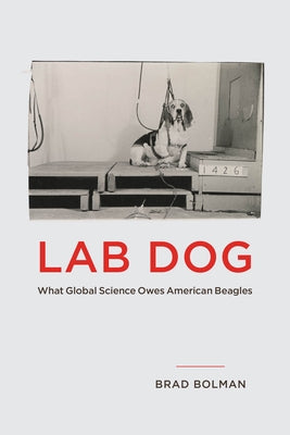 Lab Dog: What Global Science Owes American Beagles by Bolman, Brad
