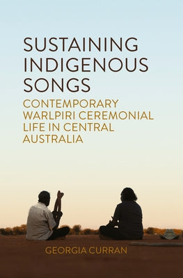 Sustaining Indigenous Songs: Contemporary Warlpiri Ceremonial Life in Central Australia by Curran, Georgia