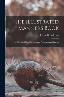 The Illustrated Manners Book: A Manual of Good Behavior and Polite Accomplishments by De Valcourt, Robert