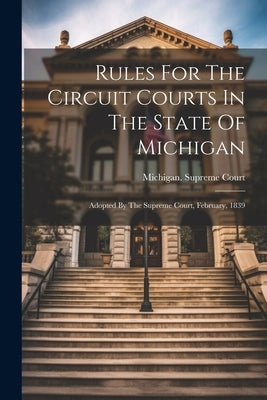 Rules For The Circuit Courts In The State Of Michigan: Adopted By The Supreme Court, February, 1839 by Court, Michigan Supreme