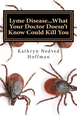 Lyme Disease...What Your Doctor Doesn't Know Could Kill You by Nedved Hoffman, Kathryn