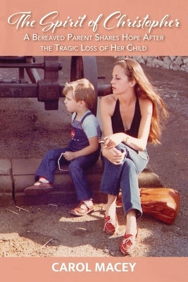 The Spirit of Christopher: A Bereaved Parent Shares Hope After the Tragic Loss of Her Child by Macey, Carol