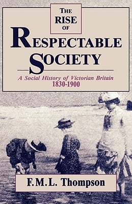 Rise of Respectable Society: A Social History of Victorian Britain, 1830-1900 by Thompson, F. M. L.
