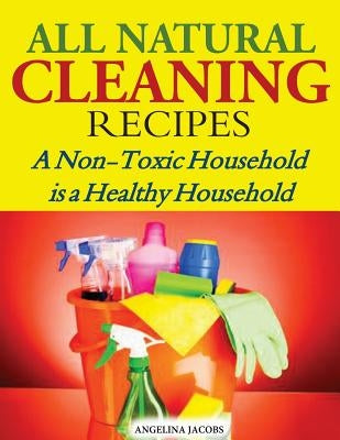 All Natural Cleaning Recipes: A Non-Toxic Household is a Healthy Household by Jacobs, Angelina