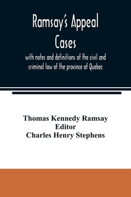 Ramsay's appeal cases, with notes and definitions of the civil and criminal law of the province of Quebec: including a large number of decisions in ap by Kennedy Ramsay, Thomas