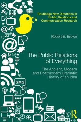 The Public Relations of Everything: The Ancient, Modern and Postmodern Dramatic History of an Idea by Brown, Robert E.