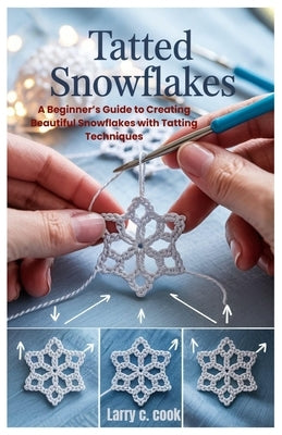 Tatted Snowflakes: A Beginner's Guide to Creating Beautiful Snowflakes with Tatting Techniques by Cook, Larry C.