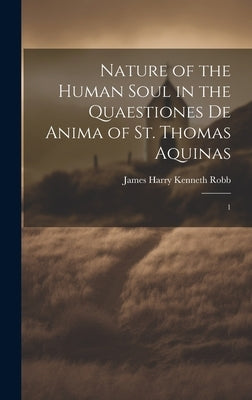 Nature of the Human Soul in the Quaestiones De Anima of St. Thomas Aquinas: 1 by Robb, James Harry Kenneth
