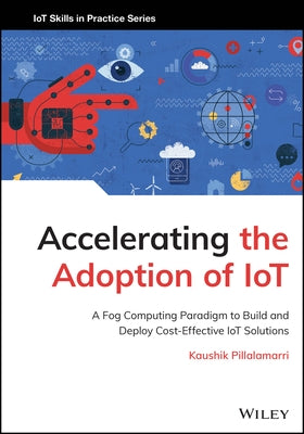 Accelerating the Adoption of Iot: A Fog Computing Paradigm to Build and Deploy Cost-Effective Iot Solutions by Pillalamarri, Kaushik