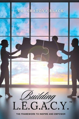 Building L.E.G.A.C.Y.: The Framework to Inspire and Empower by Black, Shatoya