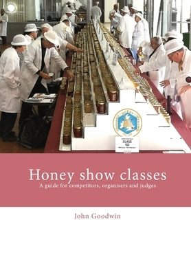 Honey show classes: A guide for competitors, organisers and judges by Goodwin, John