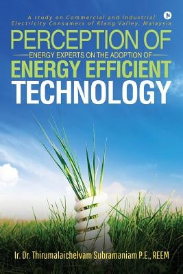 Perception of Energy Experts on the Adoption of Energy Efficient Technology: A study on Commercial and Industrial Electricity Consumers of Klang Valle by Ir Dr Thirumalaichelvam Subramaniam