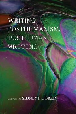 Writing Posthumanism, Posthuman Writing by Dobrin, Sidney I.