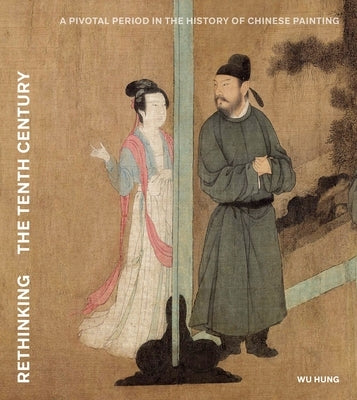 Rethinking the Tenth Century: A Pivotal Period in the History of Chinese Painting by Wu, Hung